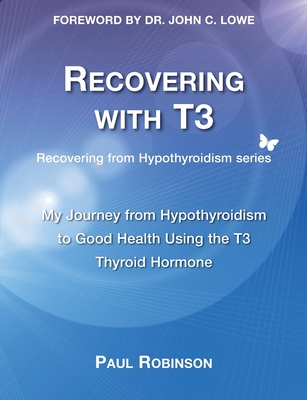 Recovering with T3: My Journey from Hypothyroidism to Good Health using the T3 Thyroid Hormone - Paul Robinson