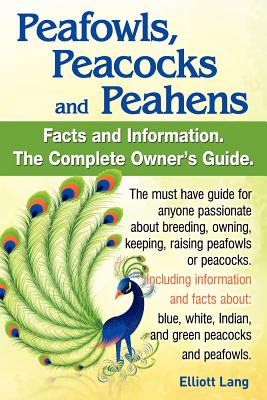 Peafowls, Peacocks and Peahens. Including Facts and Information about Blue, White, Indian and Green Peacocks. Breeding, Owning, Keeping and Raising Pe - Elliott Lang