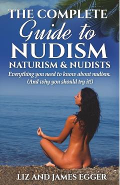 The Complete Guide to Nudism, Naturism and Nudists: Everything You Need to Know About Nudism. (And why you should try it) - Liz Egger