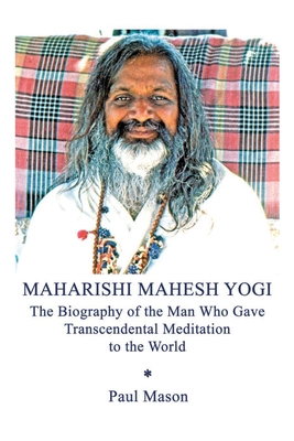 Maharishi Mahesh Yogi: The Biography of the Man Who Gave Transcendental Meditation to the World - Paul Mason