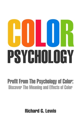 Color Psychology: Profit From The Psychology of Color: Discover the Meaning and Effects of Color - Richard G. Lewis