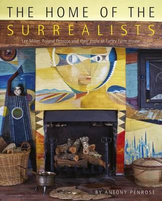 The Home of the Surrealists: Lee Miller; Roland Penrose, and Their Circle at Farley Farm - Antony Penrose