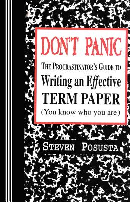 Don't Panic: The Procrastinator's Guide to Writing an Effective Term Paper - Steven Posusta