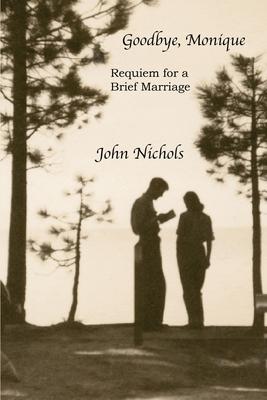 Goodbye, Monique: Requiem for a Brief Marriage - John Nichols