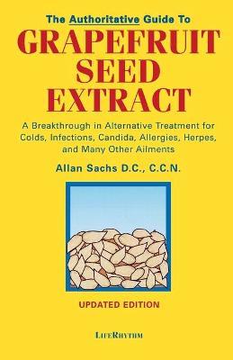 The Authoritative Guide to Grapefruit Seed Extract: A Breakthrough in Alternative Treatment for Colds, Infections, Candida, Allergies, Herpes, and Man - D. C. C. C. N. Sachs