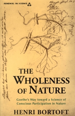 The Wholeness of Nature: Goethe's Way Toward a Science of Conscious Participation in Nature - Henri Bortoft