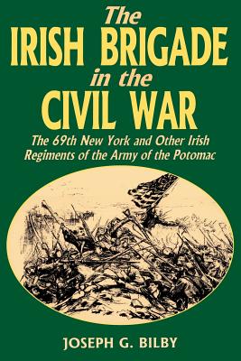 Irish Brigade in the Civil War: The 69th New York and Other Irish Regiments of the Army of the Potomac - Joseph G. Bilby
