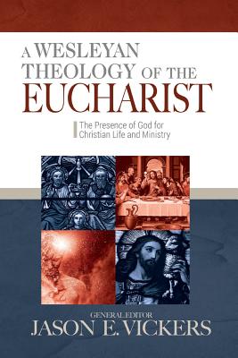 A Wesleyan Theology of the Eucharist: The Presence of God for Christian Life and Ministry - Jason E. Vickers