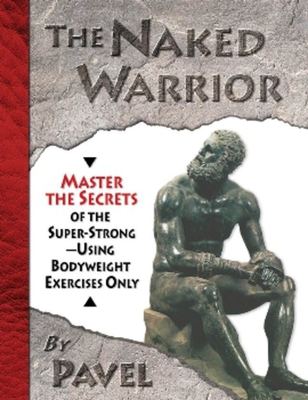 The Naked Warrior: Master the Secrets of the Super-Strong--Using Bodyweight Exercises Only - Pavel Tsatsouline