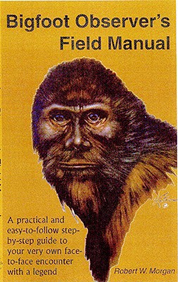 Bigfoot Observer's Field Manual: A Practical and Easy-To-Follow, Step-By-Step Guide to Your Very Own Face-To-Face Encounter with a Legend - Robert W. Morgan