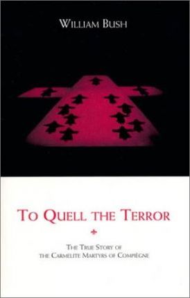 To Quell the Terror: The True Story of the Carmelite Martyrs of Compiegne - William Bush