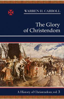 The Glory of Christendom, 1100-1517: A History of Christendom (Vol. 3) - Warren H. Carroll