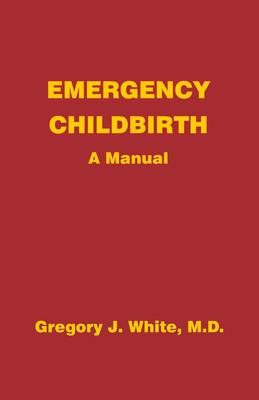 Emergency Childbirth: A Manual - Gregory J. White