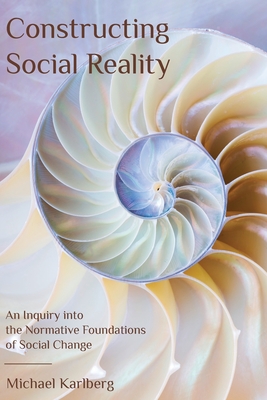 Constructing Social Reality: An Inquiry into the Normative Foundations of Social Change - Michael Karlberg
