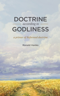 Doctrine According to Godliness: A Primer of Reformed Doctrine - Ronald Hanko