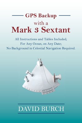 GPS Backup with a Mark 3 Sextant: All Instructions and Tables Included; For Any Ocean, on Any Date; No Background in Celestial Navigation Required. - David Burch