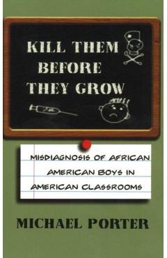 Kill Them Before They Grow: Misdiagnosis of African American Boys in American Classrooms - Michael Porter