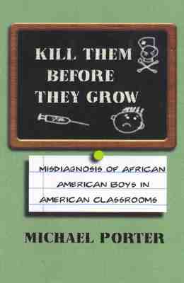 Kill Them Before They Grow: Misdiagnosis of African American Boys in American Classrooms - Michael Porter