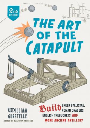 The Art of the Catapult: Build Greek Ballistae, Roman Onagers, English Trebuchets, and More Ancient Artillery - William Gurstelle