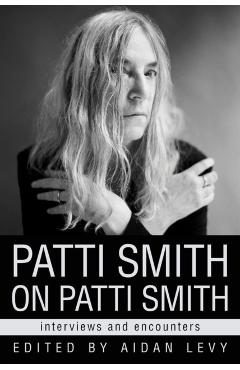 Patti Smith on Patti Smith: Interviews and Encounters - Aidan Levy