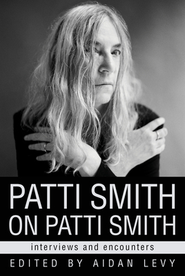 Patti Smith on Patti Smith: Interviews and Encounters - Aidan Levy