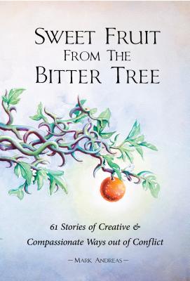 Sweet Fruit from the Bitter Tree: 61 Stories of Creative & Compassionate Ways Out of Conflict - Mark Andreas