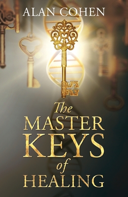 The Master Keys of Healing: Create dynamic well-being from the inside out - Alan Cohen