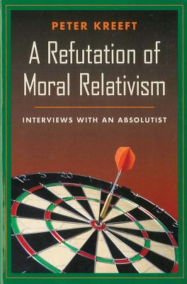 A Refutation of Moral Relativism: Interviews with an Absolutist - Peter Kreeft
