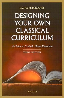 Designing Your Own Classical Curriculum: A Guide to Catholic Home Education - Laura M. Berquist
