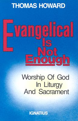 Evangelical is Not Enough: Worship of God in Liturgy and Sacrament - Thomas Howard