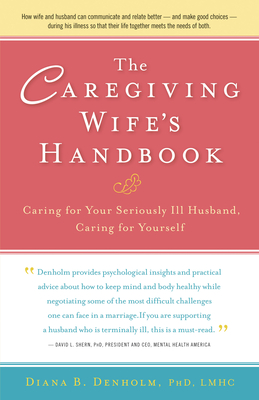 The Caregiving Wife's Handbook: Caring for Your Seriously Ill Husband, Caring for Yourself - Diana B. Denholm