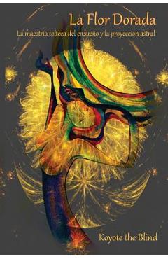 Coperta cărții 'La Flor Dorada: La Maestr�a Tolteca del Ensue�o Y La Proyecci�n Astral - Koyote The Blind'