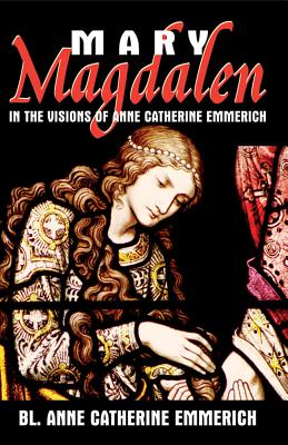Mary Magdalen: In the Visions of Anne Catherine Emmerich - Anne Catherine Emmerich