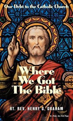 Where We Got the Bible: Our Debt to the Catholic Church - Henry G. Graham