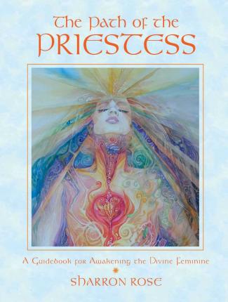 The Path of the Priestess: A Guidebook for Awakening the Divine Feminine - Sharron Rose