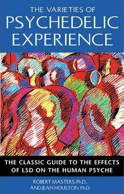 The Varieties of Psychedelic Experience: The Classic Guide to the Effects of LSD on the Human Psyche - Robert Masters