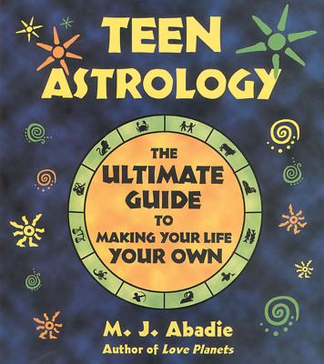 Teen Astrology: The Ultimate Guide to Making Your Life Your Own - M. J. Abadie