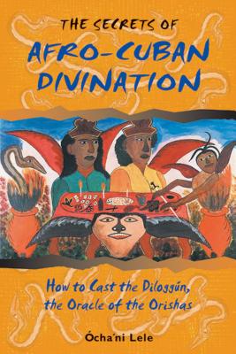 The Secrets of Afro-Cuban Divination: How to Cast the Dilogg�n, the Oracle of the Orishas - �cha'ni Lele