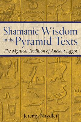 Shamanic Wisdom in the Pyramid Texts: The Mystical Tradition of Ancient Egypt - Jeremy Naydler