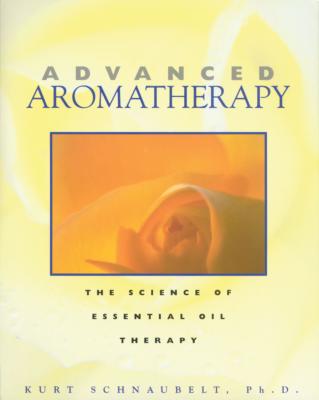 Advanced Aromatherapy: The Science of Essential Oil Therapy - Kurt Schnaubelt
