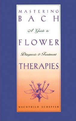 Mastering Bach Flower Therapies: A Guide to Diagnosis and Treatment - Mechthild Scheffer