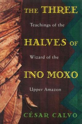 The Three Halves of Ino Moxo: Teachings of the Wizard of the Upper Amazon - C�sar Calvo