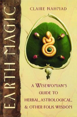 Earth Magic: A Wisewoman's Guide to Herbal, Astrological, and Other Folk Wisdom - Claire Nahmad