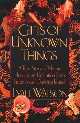 Gifts of Unknown Things: A True Story of Nature, Healing, and Initiation from Indonesia's Dancing Island - Lyall Watson