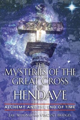 The Mysteries of the Great Cross of Hendaye: Alchemy and the End of Time - Jay Weidner