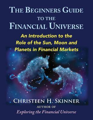 The Beginners Guide to the Financial Universe: An Introduction to the Role of the Sun, Moon and Planets in Financial Markets - Christeen H. Skinner