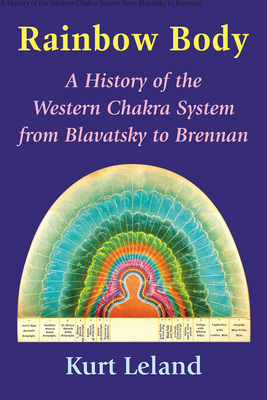 Rainbow Body: A History of the Western Chakra System from Blavatsky to Brennan - Kurt Leland