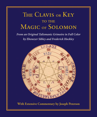 Clavis or Key to the Magic of Solomon: From an Original Talismanic Grimoire in Full Color by Ebenezer Sibley and Frederick Hockley - Joseph Peterson