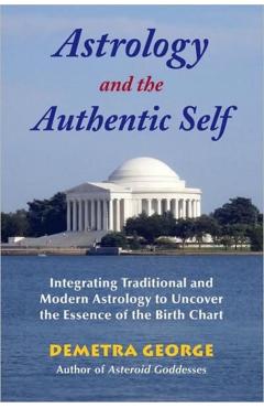 Astrology and the Authentic Self: Integrating Traditional and Modern Astrology to Uncover the Essence of the Birth Chart - Demetra George