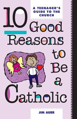 10 Good Reasons to Be a Catholic: A Teenager's Guide to the Church - Jim Auer